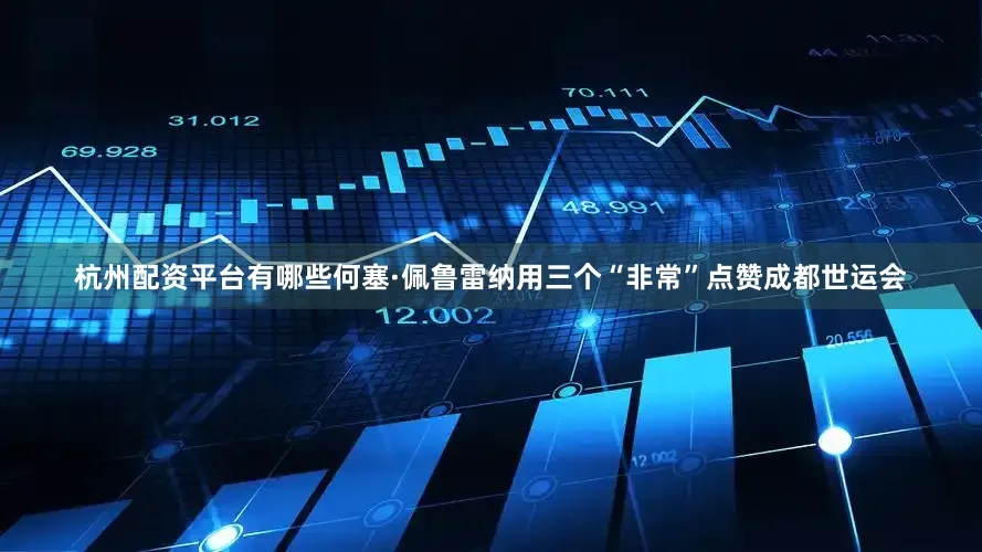 杭州配资平台有哪些何塞·佩鲁雷纳用三个“非常”点赞成都世运会