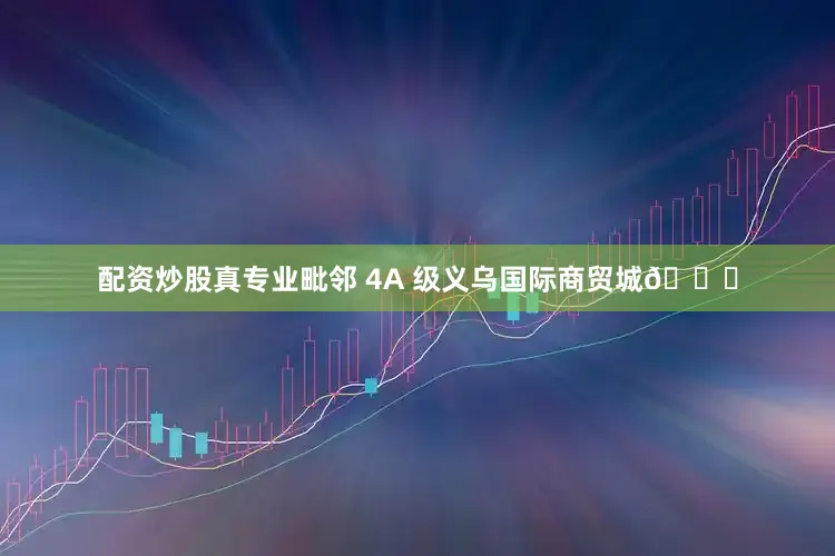 配资炒股真专业毗邻 4A 级义乌国际商贸城🛍