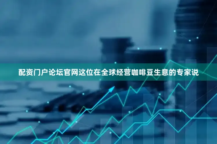 配资门户论坛官网这位在全球经营咖啡豆生意的专家说