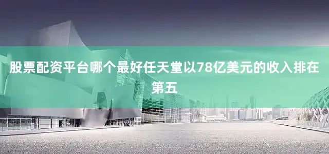 股票配资平台哪个最好任天堂以78亿美元的收入排在第五