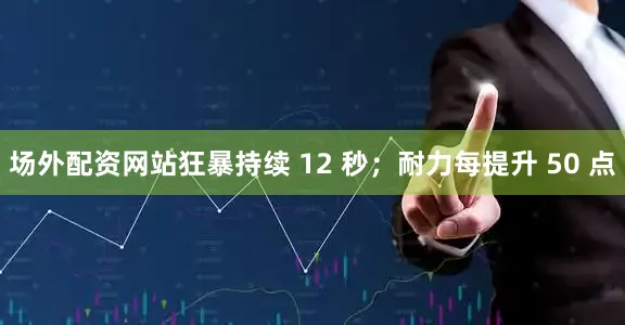 场外配资网站狂暴持续 12 秒；耐力每提升 50 点