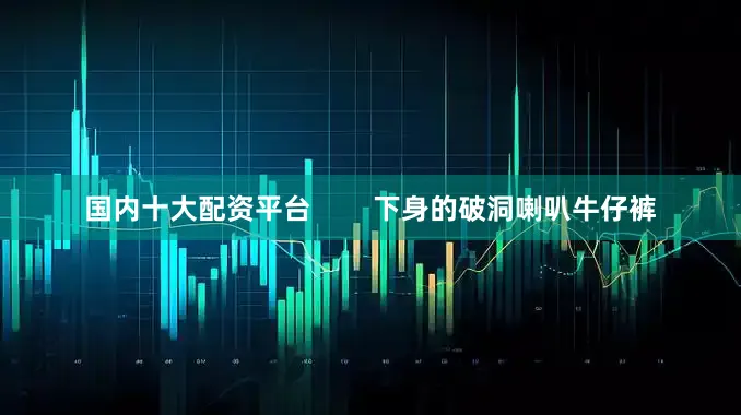 国内十大配资平台        下身的破洞喇叭牛仔裤