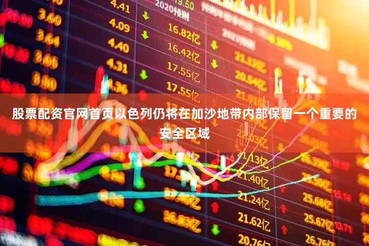 股票配资官网首页以色列仍将在加沙地带内部保留一个重要的安全区域