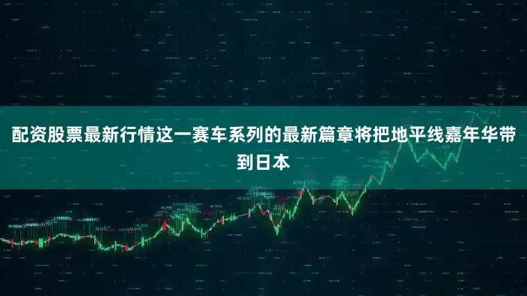 配资股票最新行情这一赛车系列的最新篇章将把地平线嘉年华带到日本