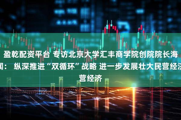 盈乾配资平台 专访北京大学汇丰商学院创院院长海闻： 纵深推进“双循环”战略 进一步发展壮大民营经济