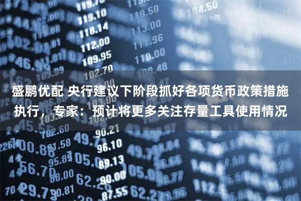 盛鹏优配 央行建议下阶段抓好各项货币政策措施执行，专家：预计将更多关注存量工具使用情况