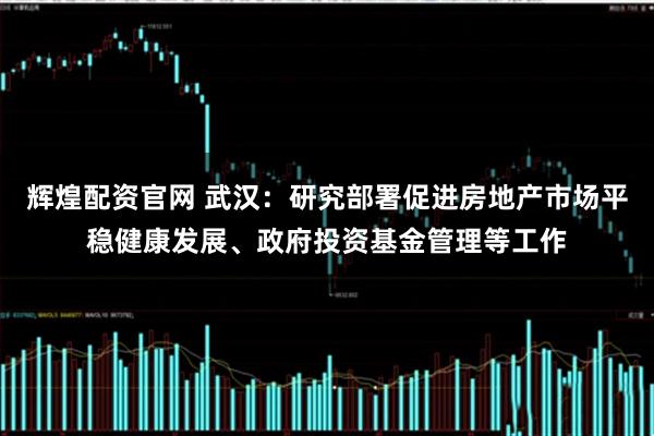 辉煌配资官网 武汉：研究部署促进房地产市场平稳健康发展、政府投资基金管理等工作