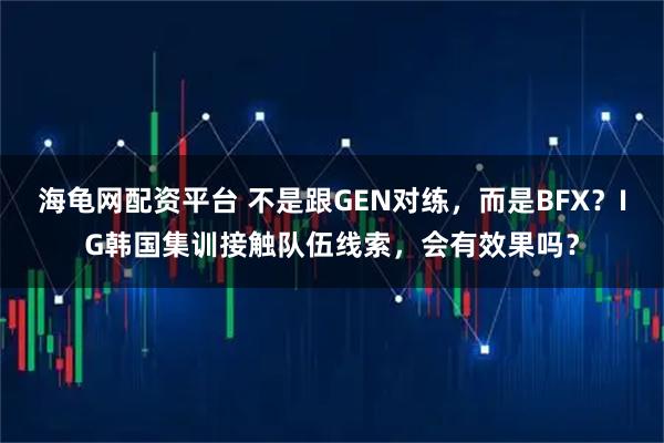 海龟网配资平台 不是跟GEN对练，而是BFX？IG韩国集训接触队伍线索，会有效果吗？