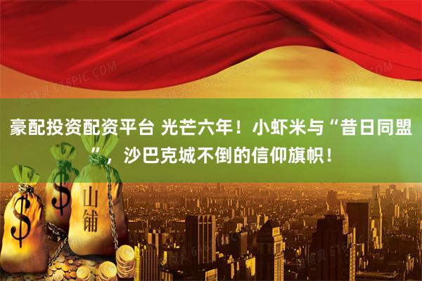 豪配投资配资平台 光芒六年！小虾米与“昔日同盟”，沙巴克城不倒的信仰旗帜！