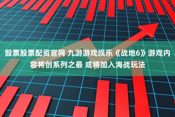 股票股票配资官网 九游游戏娱乐《战地6》游戏内容将创系列之最 或将加入海战玩法