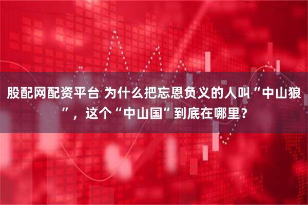 股配网配资平台 为什么把忘恩负义的人叫“中山狼”，这个“中山国”到底在哪里？