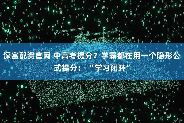 深富配资官网 中高考提分？学霸都在用一个隐形公式提分： “学习闭环”
