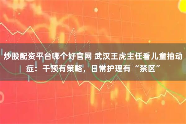 炒股配资平台哪个好官网 武汉王虎主任看儿童抽动症：干预有策略，日常护理有 “禁区”