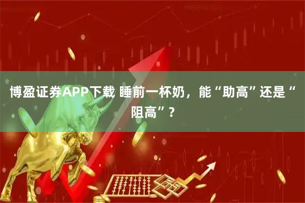 博盈证券APP下载 睡前一杯奶，能“助高”还是“阻高”？