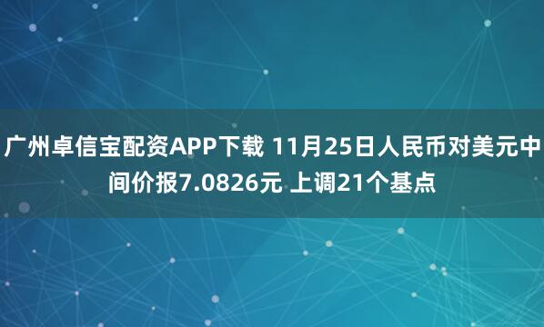 广州卓信宝配资APP下载 11月25日人民币对美元中间价报7.0826元 上调21个基点