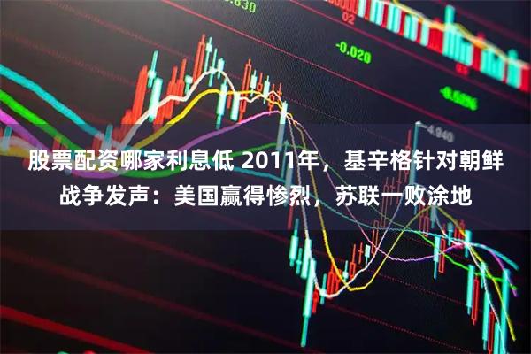 股票配资哪家利息低 2011年，基辛格针对朝鲜战争发声：美国赢得惨烈，苏联一败涂地