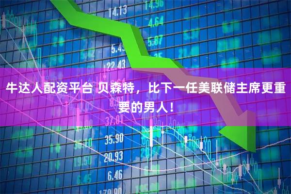 牛达人配资平台 贝森特，比下一任美联储主席更重要的男人！