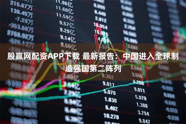 股赢网配资APP下载 最新报告：中国进入全球制造强国第二阵列