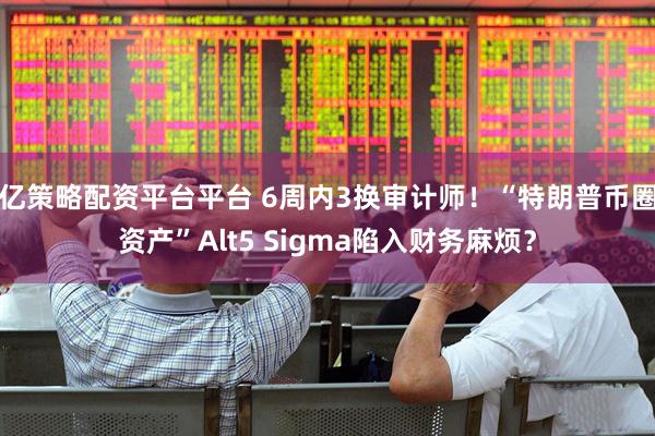 亿策略配资平台平台 6周内3换审计师！“特朗普币圈资产”Alt5 Sigma陷入财务麻烦？