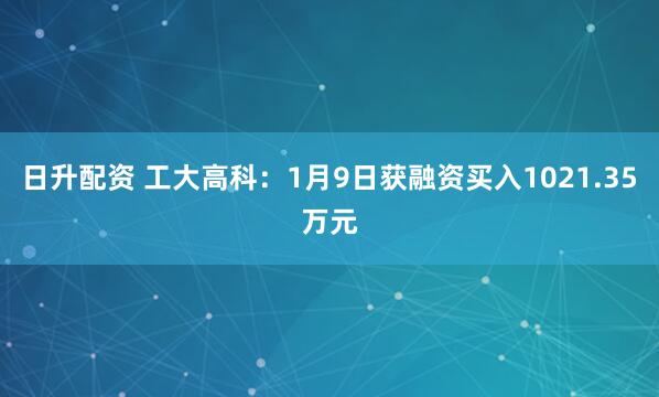 日升配资 工大高科：1月9日获融资买入1021.35万元