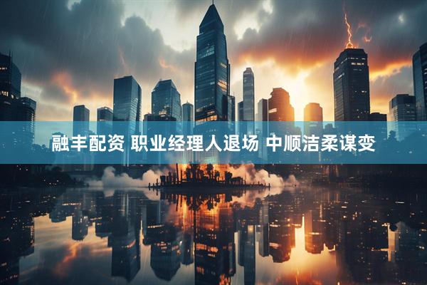 融丰配资 职业经理人退场 中顺洁柔谋变