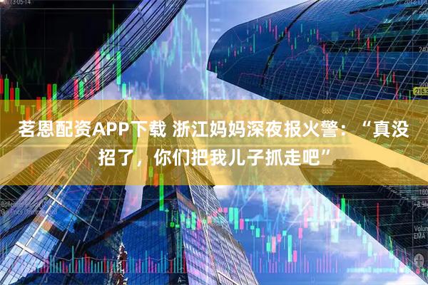 茗恩配资APP下载 浙江妈妈深夜报火警：“真没招了，你们把我儿子抓走吧”