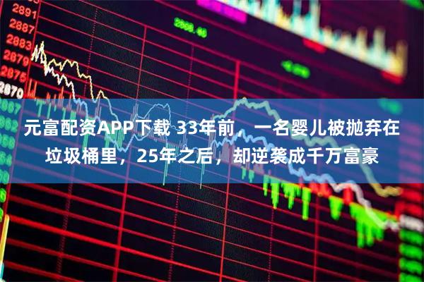元富配资APP下载 33年前，一名婴儿被抛弃在垃圾桶里，25年之后，却逆袭成千万富豪