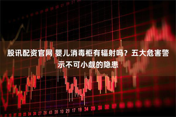 股讯配资官网 婴儿消毒柜有辐射吗？五大危害警示不可小觑的隐患