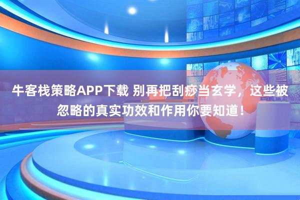 牛客栈策略APP下载 别再把刮痧当玄学，这些被忽略的真实功效和作用你要知道！