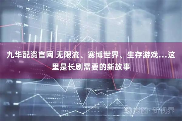 九华配资官网 无限流、赛博世界、生存游戏…这里是长剧需要的新故事