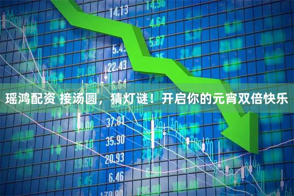 瑶鸿配资 接汤圆，猜灯谜！开启你的元宵双倍快乐