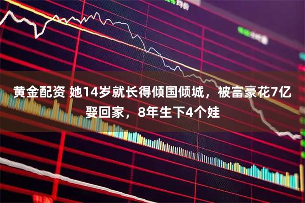 黄金配资 她14岁就长得倾国倾城，被富豪花7亿娶回家，8年生下4个娃