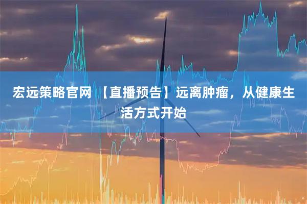 宏远策略官网 【直播预告】远离肿瘤，从健康生活方式开始