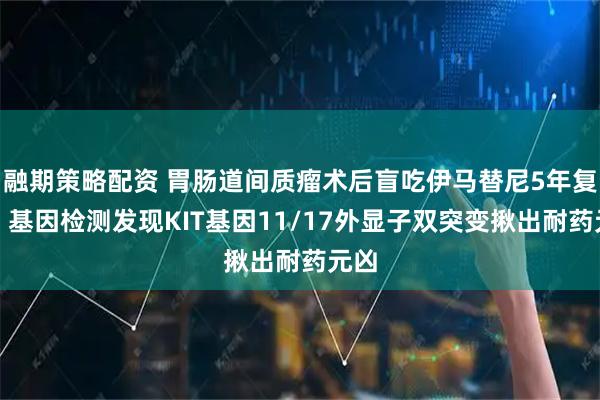 融期策略配资 胃肠道间质瘤术后盲吃伊马替尼5年复发，基因检测发现KIT基因11/17外显子双突变揪出耐药元凶