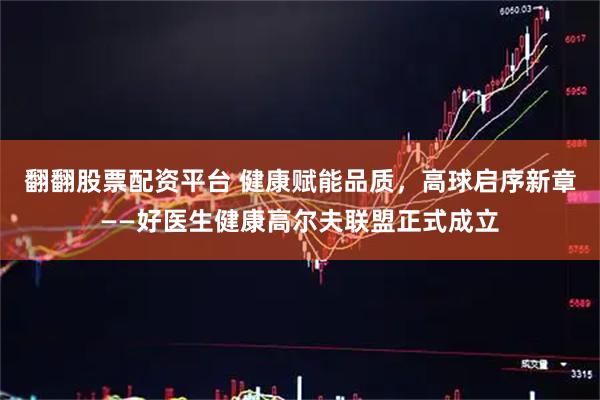 翻翻股票配资平台 健康赋能品质，高球启序新章——好医生健康高尔夫联盟正式成立