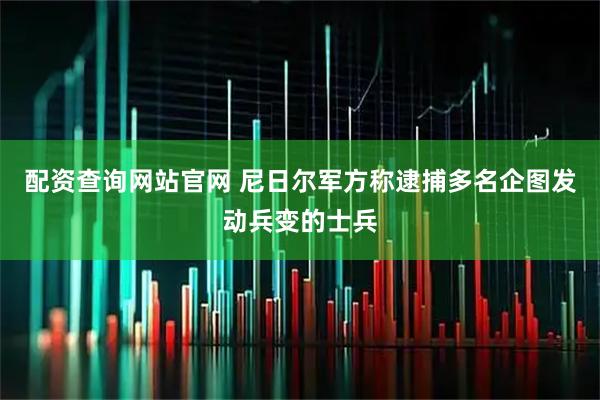 配资查询网站官网 尼日尔军方称逮捕多名企图发动兵变的士兵
